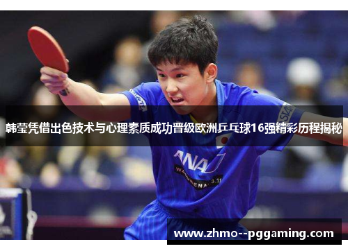 韩莹凭借出色技术与心理素质成功晋级欧洲乒乓球16强精彩历程揭秘