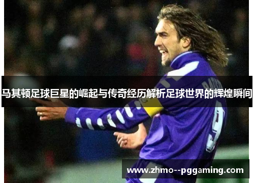 马其顿足球巨星的崛起与传奇经历解析足球世界的辉煌瞬间