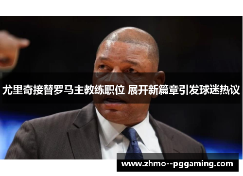 尤里奇接替罗马主教练职位 展开新篇章引发球迷热议